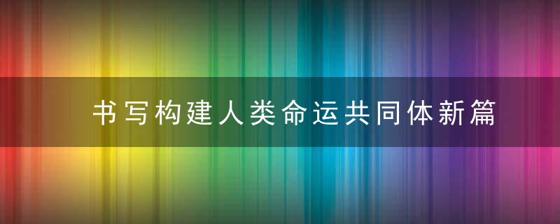 书写构建人类命运共同体新篇章（命运与共）,写在习近