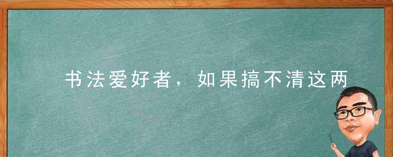 书法爱好者，如果搞不清这两个问题，你的书法真的是白练了