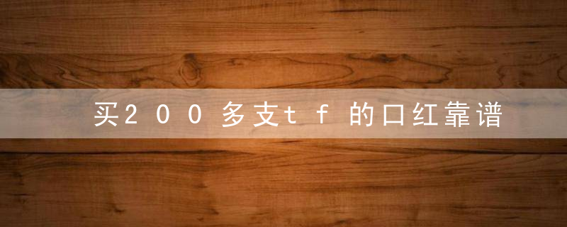 买200多支tf的口红靠谱吗