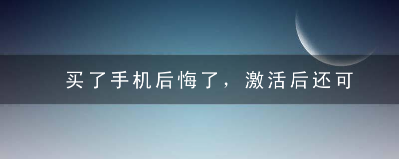 买了手机后悔了，激活后还可以退货吗？新买的手机激活后可以退货吗？