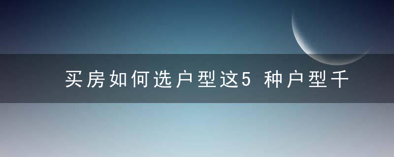 买房如何选户型这5种户型千万别碰！