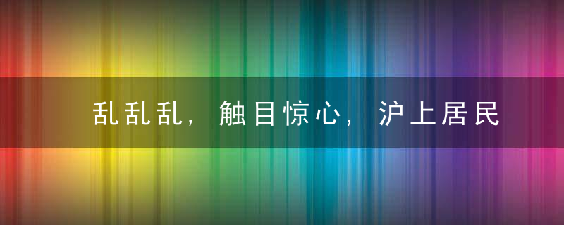 乱乱乱,触目惊心,沪上居民楼里这件事,半年投诉720