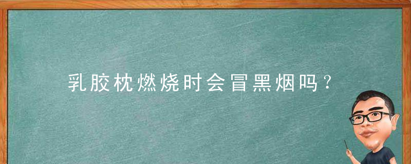 乳胶枕燃烧时会冒黑烟吗？