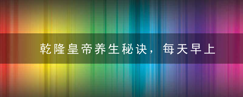 乾隆皇帝养生秘诀，每天早上必做这三件事