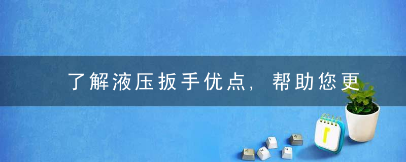 了解液压扳手优点,帮助您更好地使用液压扳手