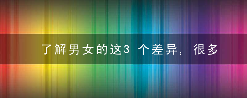 了解男女的这3个差异,很多情感问题,会瞬间迎刃而解,