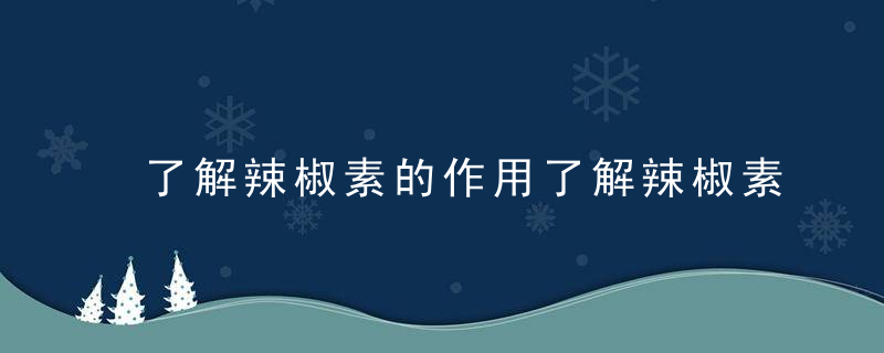 了解辣椒素的作用了解辣椒素的危害