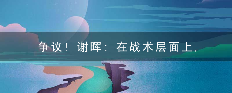 争议!谢晖:在战术层面上,阿根廷比法国低了1个层次!