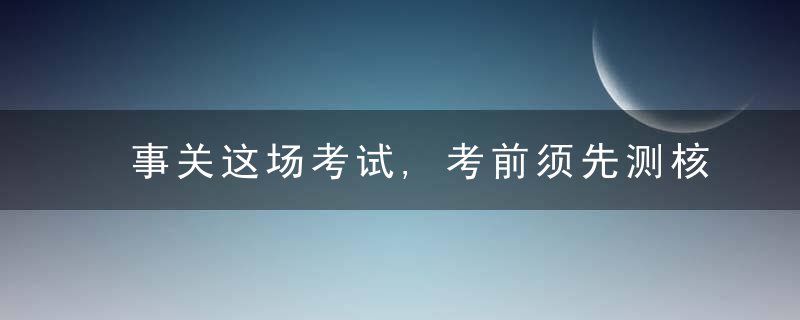 事关这场考试,考前须先测核酸