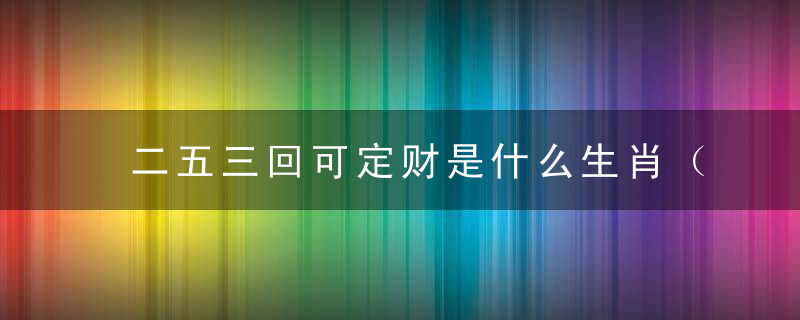 二五三回可定财是什么生肖（打一生肖动物）广东新闻疫情防控发会