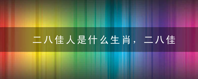 二八佳人是什么生肖，二八佳人打一动物指什么意思深度解析