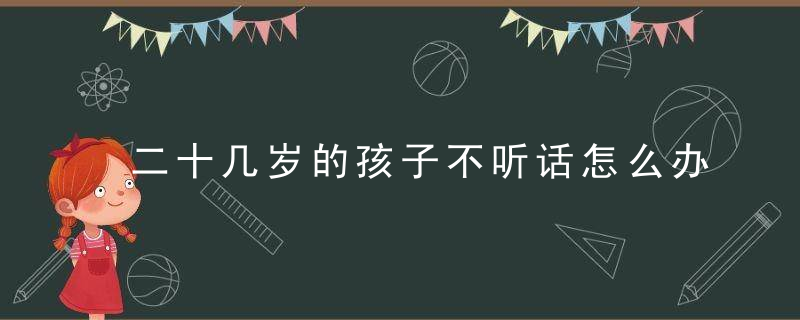 二十几岁的孩子不听话怎么办