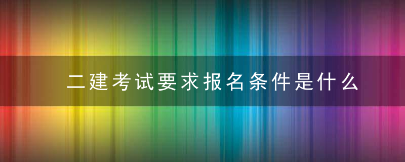 二建考试要求报名条件是什么 二建考试要求报名条件介绍