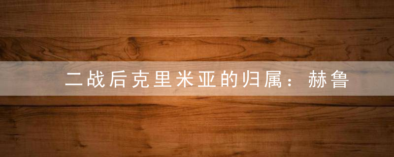 二战后克里米亚的归属：赫鲁晓夫为什么要把克里米亚送给乌克兰？
