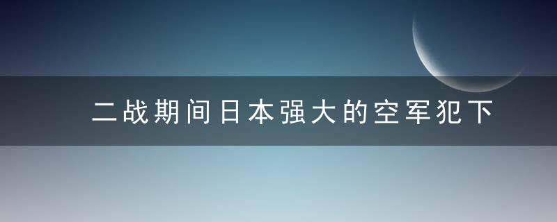 二战期间日本强大的空军犯下做了三大愚蠢行为