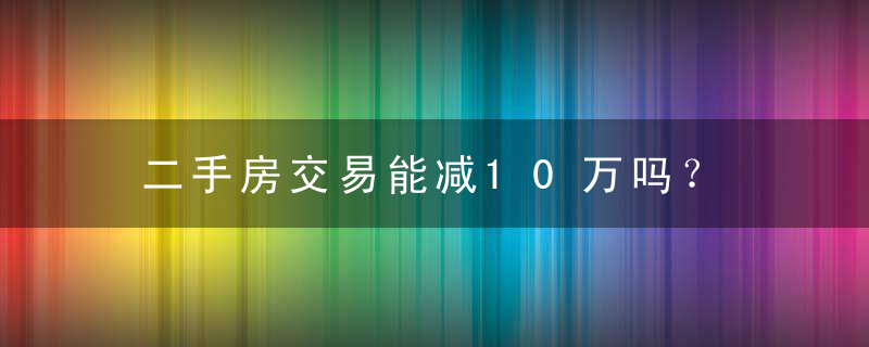 二手房交易能减10万吗？