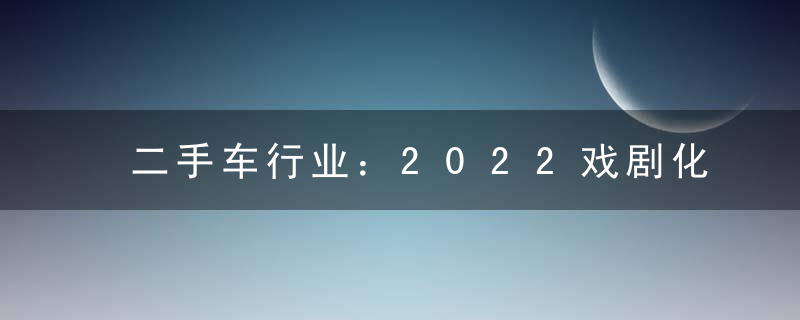 二手车行业：2022戏剧化表演，2023关键过渡期