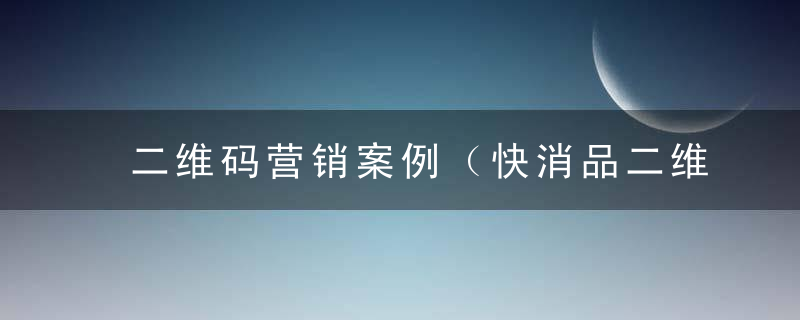 二维码营销案例（快消品二维码营销方案）