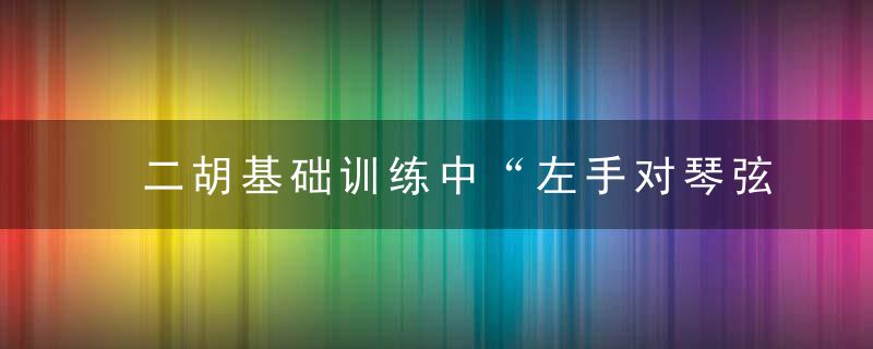 二胡基础训练中“左手对琴弦的压力及琴弓擦弦的角度”