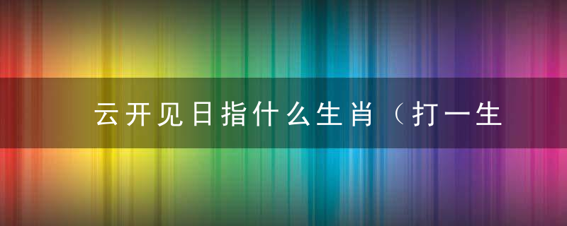 云开见日指什么生肖（打一生肖动物）速速曝出病毒肺炎疫情