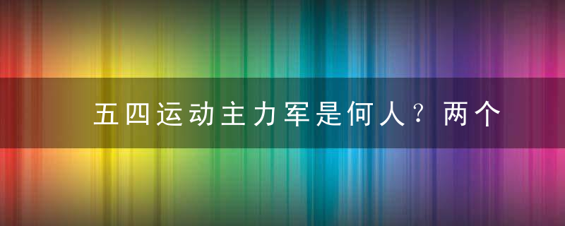 五四运动主力军是何人？两个阶段各不同