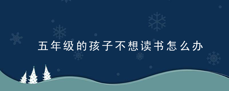 五年级的孩子不想读书怎么办 五年级小孩不想上学怎处理