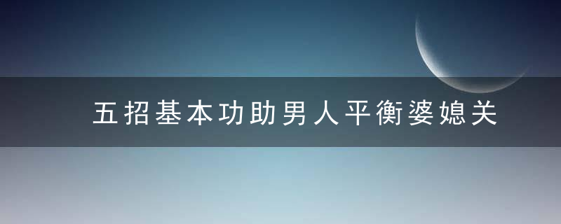 五招基本功助男人平衡婆媳关系