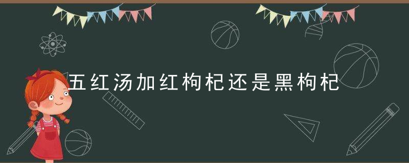 五红汤加红枸杞还是黑枸杞