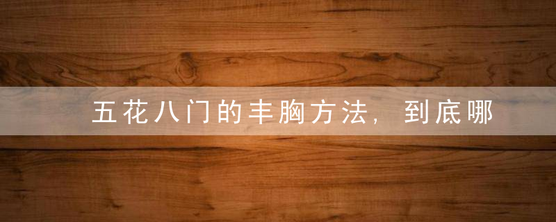 五花八门的丰胸方法,到底哪种更靠谱如何科学丰胸