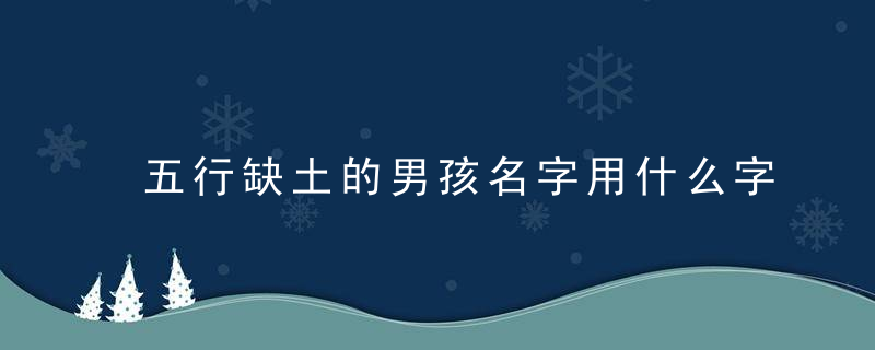 五行缺土的男孩名字用什么字好 五行缺土的男孩名字怎么取