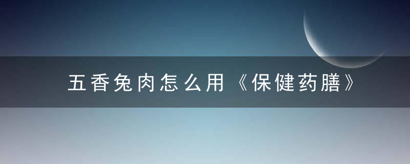 五香兔肉怎么用《保健药膳》 五香兔肉，兔肉怎么做香