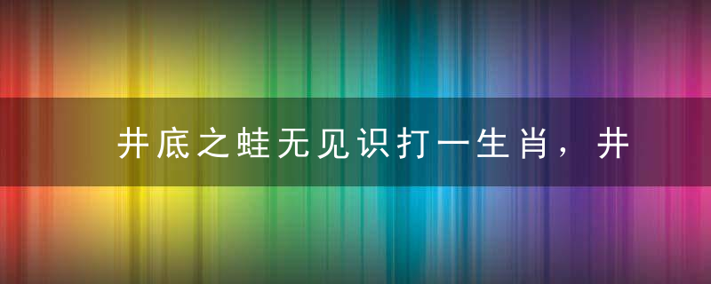 井底之蛙无见识打一生肖，井底之蛙无见识是什么生肖实力解释