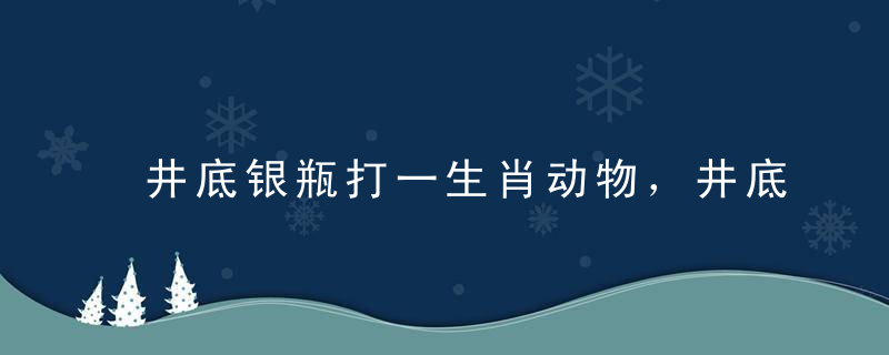 井底银瓶打一生肖动物，井底银瓶是什么生肖数字答案准确揭晓