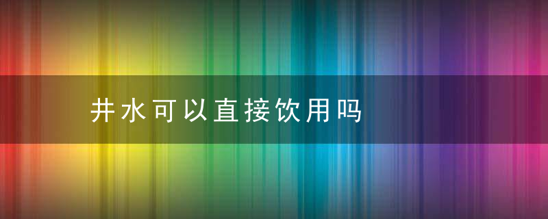 井水可以直接饮用吗