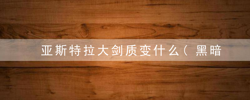 亚斯特拉大剑质变什么(黑暗之魂3亚斯特拉大剑分析)
