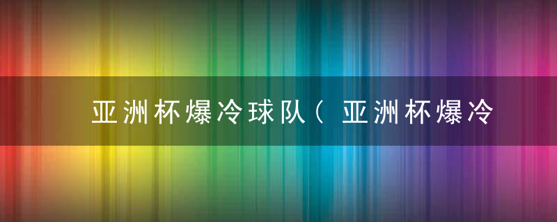 亚洲杯爆冷球队(亚洲杯爆冷球队是谁)