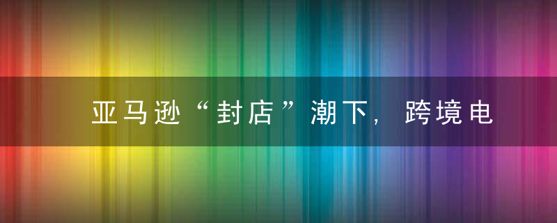 亚马逊“封店”潮下,跨境电商B2B,独立站迎来契机