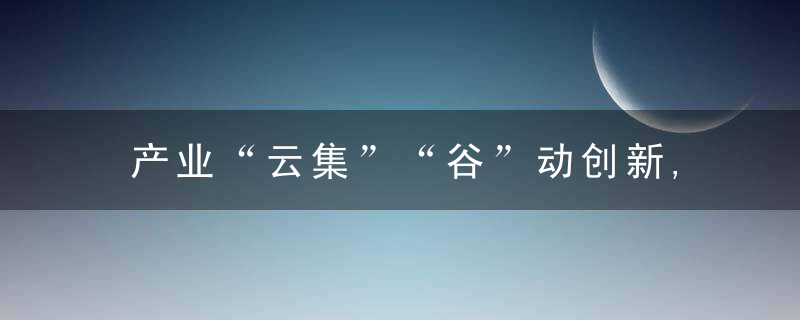 产业“云集”“谷”动创新,近日最新