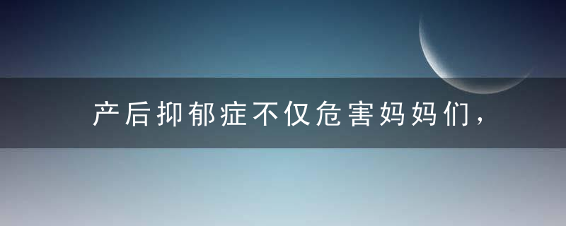 产后抑郁症不仅危害妈妈们，宝宝们也很危险！