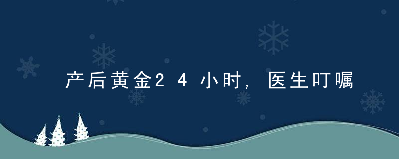 产后黄金24小时,医生叮嘱,这些事越早做越好,有利于