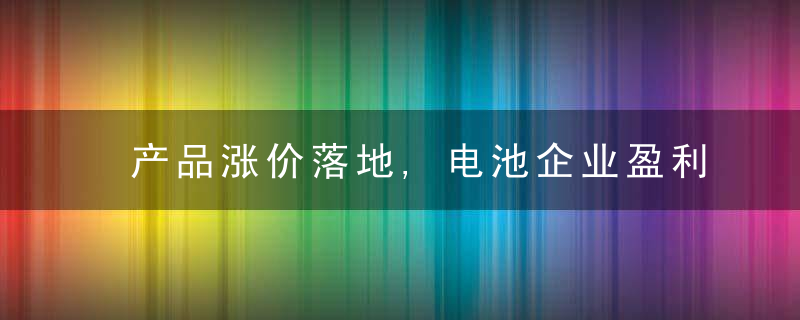 产品涨价落地,电池企业盈利迎来修复,近日最新