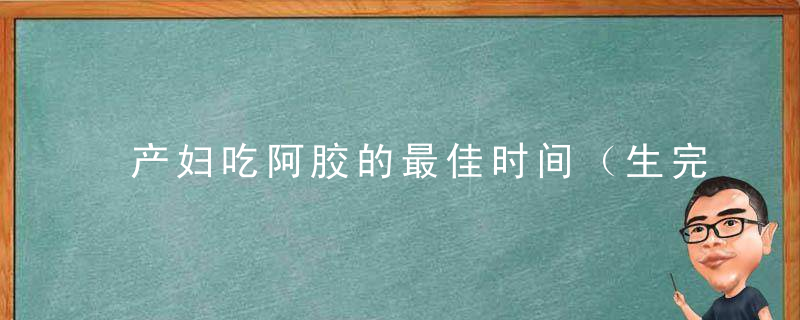 产妇吃阿胶的最佳时间（生完宝宝什么时候吃阿胶好）