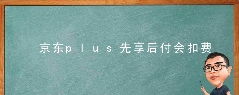 京东plus先享后付会扣费吗