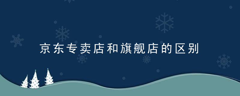 京东专卖店和旗舰店的区别