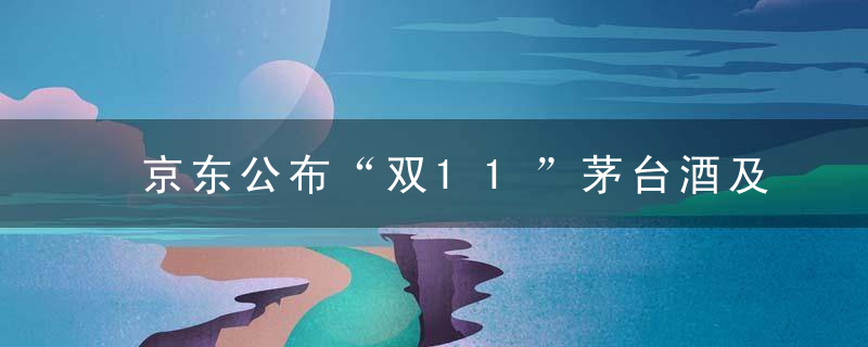 京东公布“双11”茅台酒及系列产品销售规划