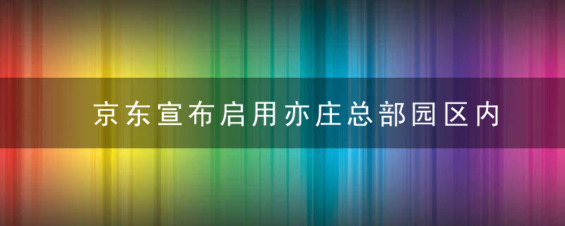 京东宣布启用亦庄总部园区内新办公楼“京东2号楼”