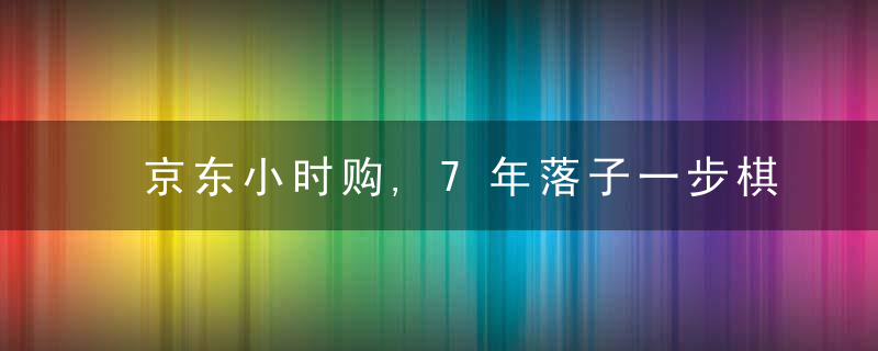 京东小时购,7年落子一步棋