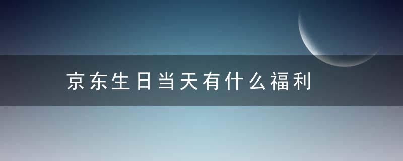 京东生日当天有什么福利