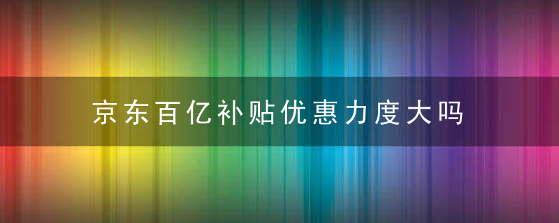 京东百亿补贴优惠力度大吗
