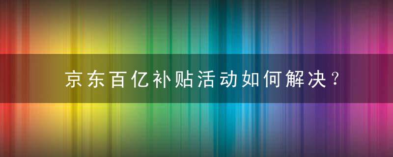 京东百亿补贴活动如何解决？